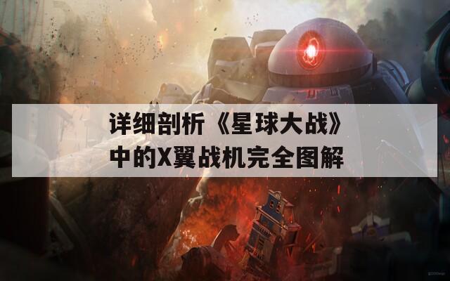 详细剖析《星球大战》中的X翼战机完全图解