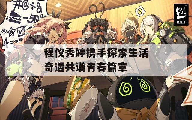 程仪秀婷携手探索生活奇遇共谱青春篇章