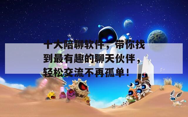 十大陪聊软件，带你找到最有趣的聊天伙伴，轻松交流不再孤单！