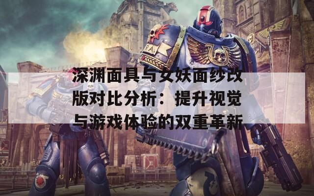 深渊面具与女妖面纱改版对比分析：提升视觉与游戏体验的双重革新