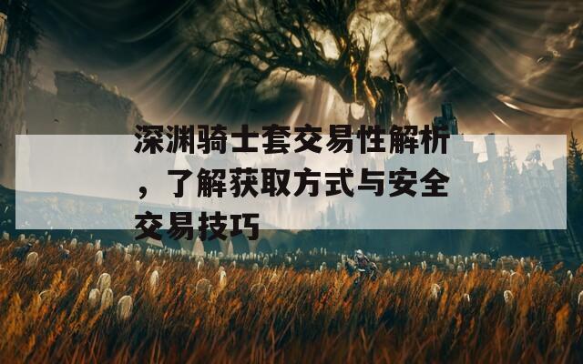深渊骑士套交易性解析，了解获取方式与安全交易技巧