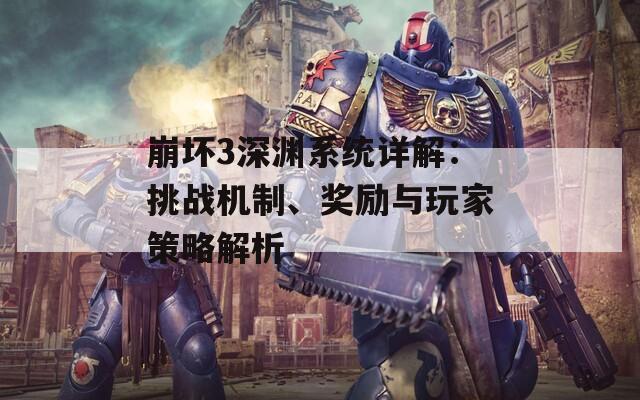 崩坏3深渊系统详解：挑战机制、奖励与玩家策略解析