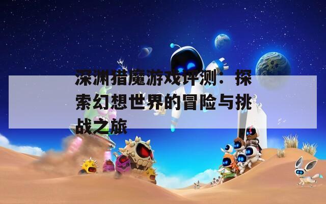 深渊猎魔游戏评测：探索幻想世界的冒险与挑战之旅