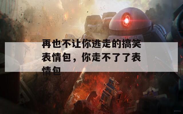 再也不让你逃走的搞笑表情包，你走不了了表情包