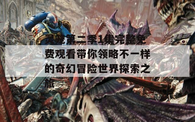 灵笼第二季1集完整免费观看带你领略不一样的奇幻冒险世界探索之旅