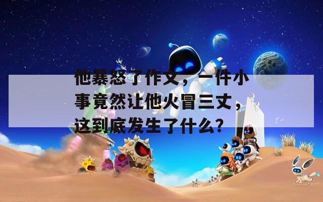 他暴怒了作文，一件小事竟然让他火冒三丈，这到底发生了什么？