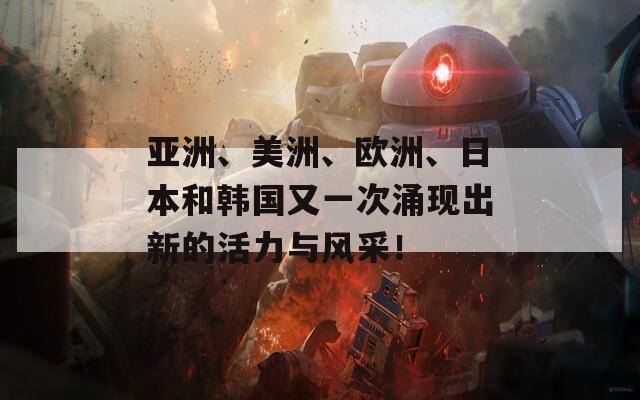 亚洲、美洲、欧洲、日本和韩国又一次涌现出新的活力与风采！