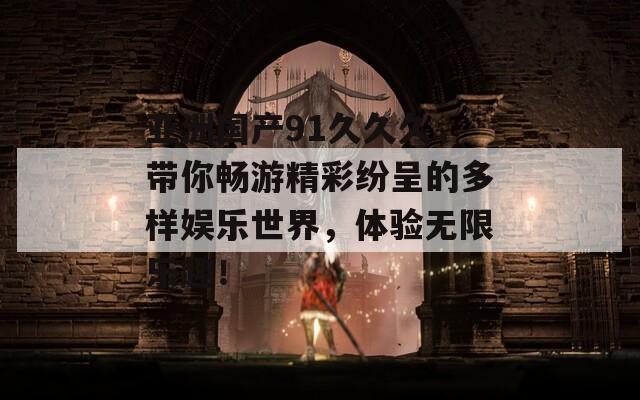 亚洲国产91久久久，带你畅游精彩纷呈的多样娱乐世界，体验无限乐趣！