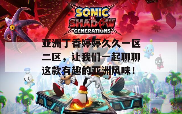 亚洲丁香婷婷久久一区二区，让我们一起聊聊这款有趣的亚洲风味！
