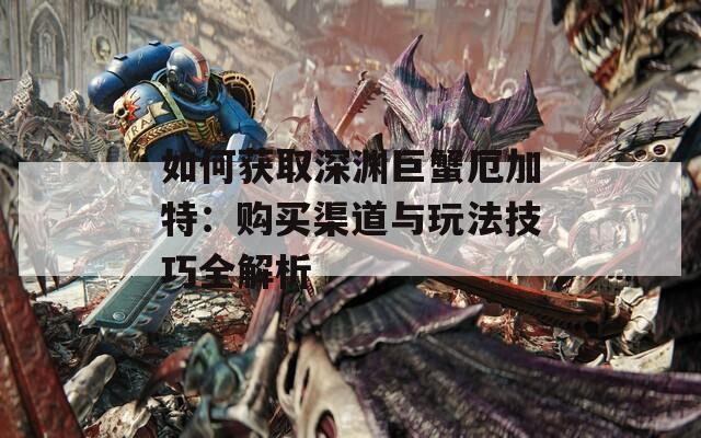 如何获取深渊巨蟹厄加特：购买渠道与玩法技巧全解析