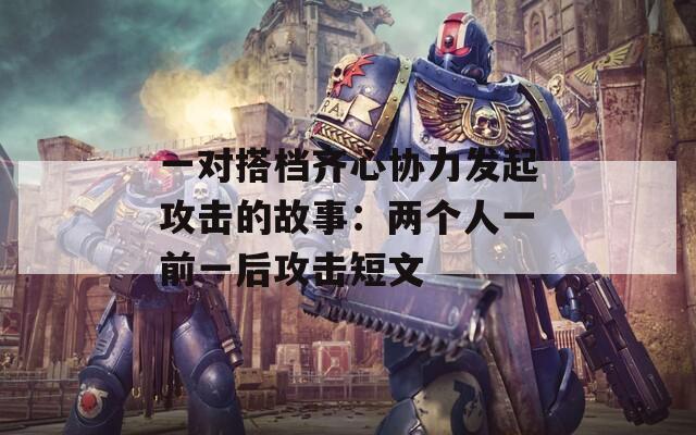 一对搭档齐心协力发起攻击的故事：两个人一前一后攻击短文