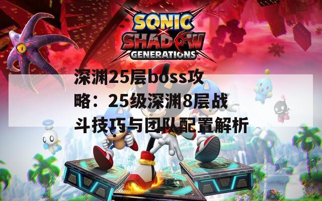 深渊25层boss攻略：25级深渊8层战斗技巧与团队配置解析