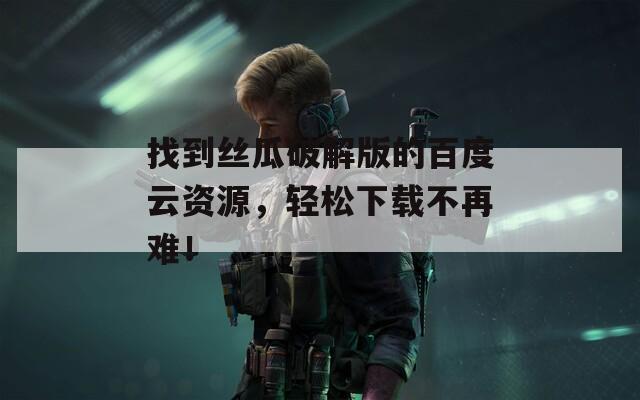 找到丝瓜破解版的百度云资源，轻松下载不再难！
