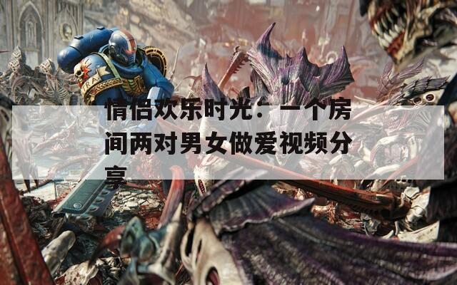 情侣欢乐时光：一个房间两对男女做爱视频分享