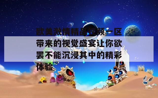 欧美激情精品视频一区带来的视觉盛宴让你欲罢不能沉浸其中的精彩体验