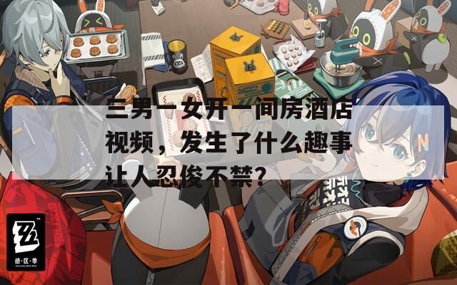 三男一女开一间房酒店视频，发生了什么趣事让人忍俊不禁？