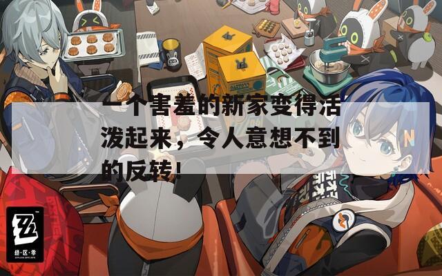 一个害羞的新家变得活泼起来，令人意想不到的反转！