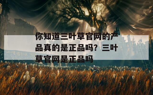 你知道三叶草官网的产品真的是正品吗？三叶草官网是正品吗