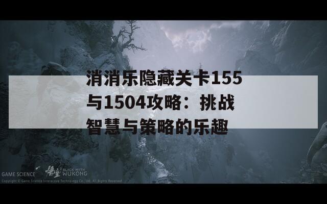 消消乐隐藏关卡155与1504攻略：挑战智慧与策略的乐趣