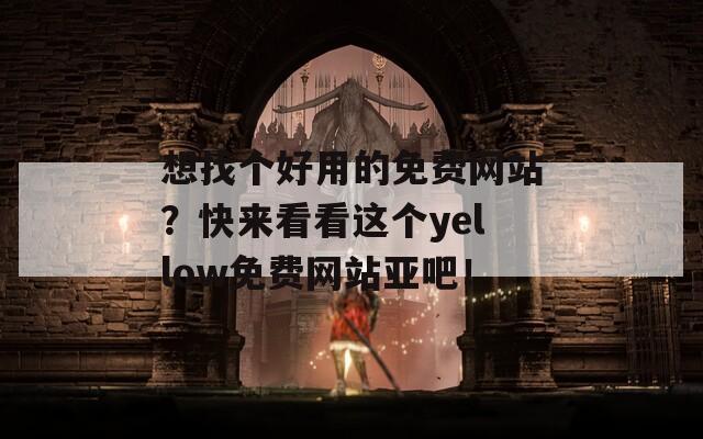 想找个好用的免费网站？快来看看这个yellow免费网站亚吧！