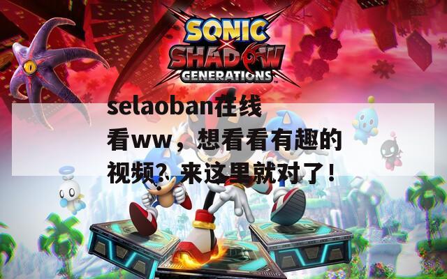selaoban在线看ww，想看看有趣的视频？来这里就对了！