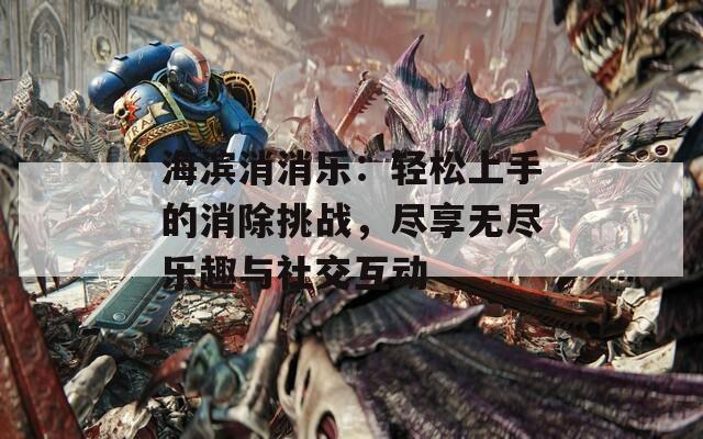 海滨消消乐：轻松上手的消除挑战，尽享无尽乐趣与社交互动
