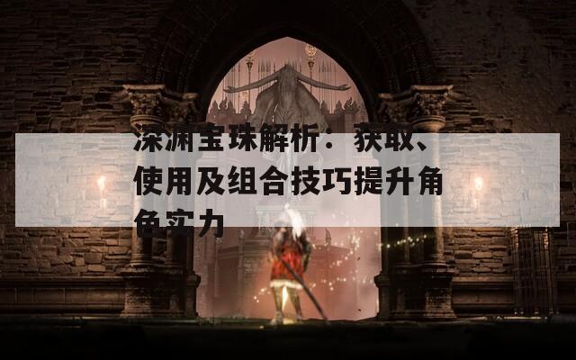 深渊宝珠解析：获取、使用及组合技巧提升角色实力