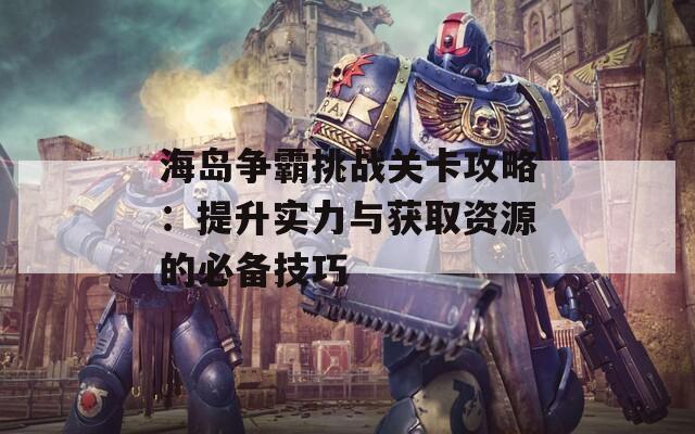 海岛争霸挑战关卡攻略：提升实力与获取资源的必备技巧