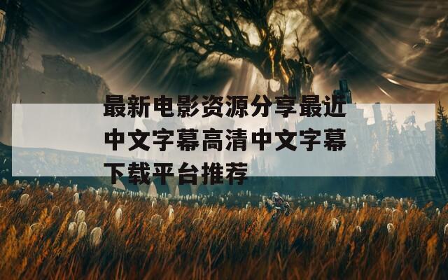 最新电影资源分享最近中文字幕高清中文字幕下载平台推荐