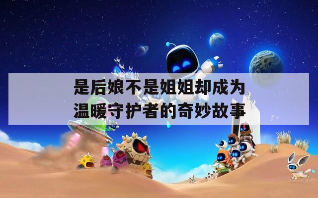 是后娘不是姐姐却成为温暖守护者的奇妙故事
