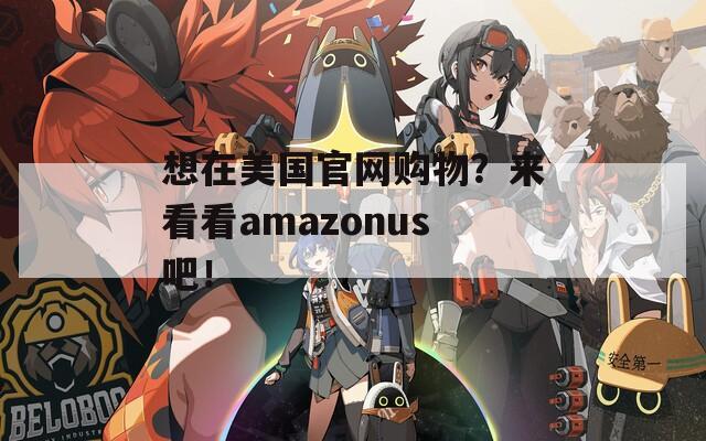 想在美国官网购物？来看看amazonus吧！