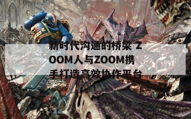新时代沟通的桥梁 ZOOM人与ZOOM携手打造高效协作平台
