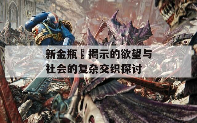 新金瓶挴揭示的欲望与社会的复杂交织探讨