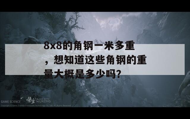 8x8的角钢一米多重，想知道这些角钢的重量大概是多少吗？