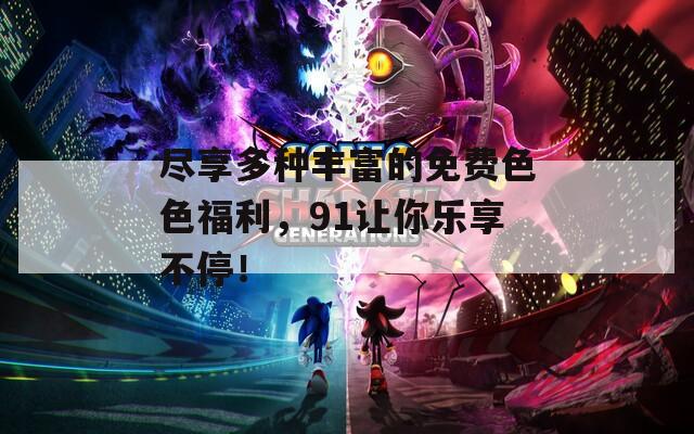 尽享多种丰富的免费色色福利，91让你乐享不停！