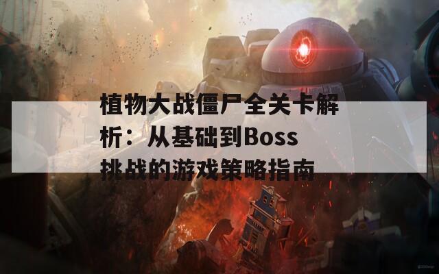 植物大战僵尸全关卡解析：从基础到Boss挑战的游戏策略指南