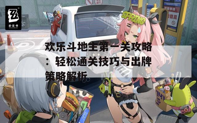 欢乐斗地主第一关攻略：轻松通关技巧与出牌策略解析