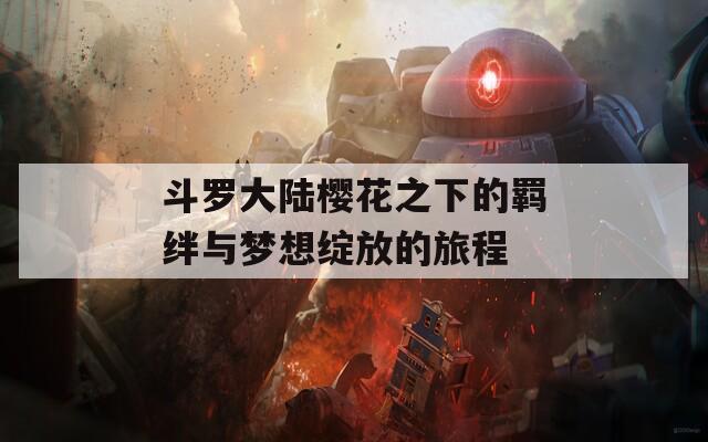 斗罗大陆樱花之下的羁绊与梦想绽放的旅程
