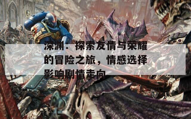 深渊：探索友情与荣耀的冒险之旅，情感选择影响剧情走向