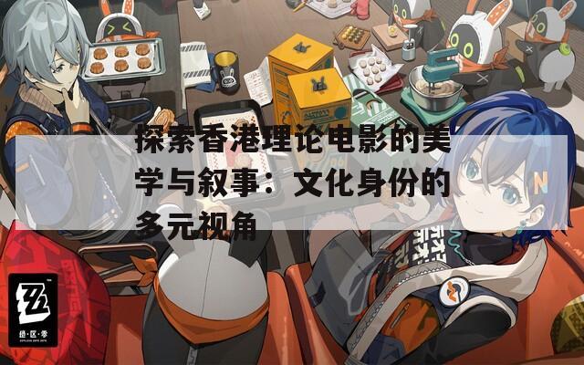 探索香港理论电影的美学与叙事：文化身份的多元视角