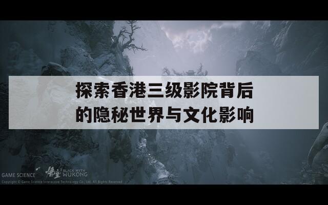 探索香港三级影院背后的隐秘世界与文化影响
