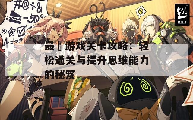 最囧游戏关卡攻略：轻松通关与提升思维能力的秘笈