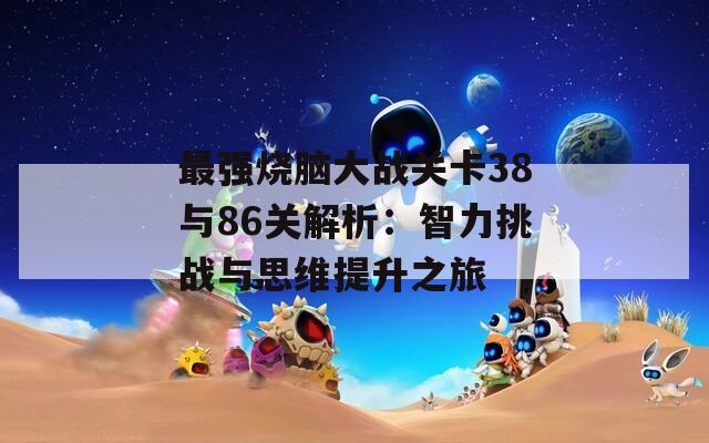 最强烧脑大战关卡38与86关解析：智力挑战与思维提升之旅