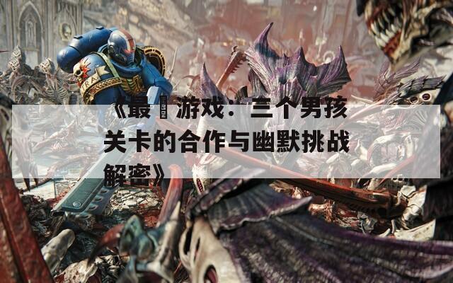 《最囧游戏：三个男孩关卡的合作与幽默挑战解密》