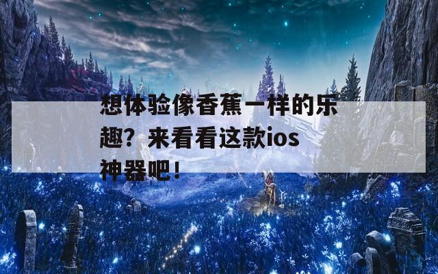 想体验像香蕉一样的乐趣？来看看这款ios神器吧！