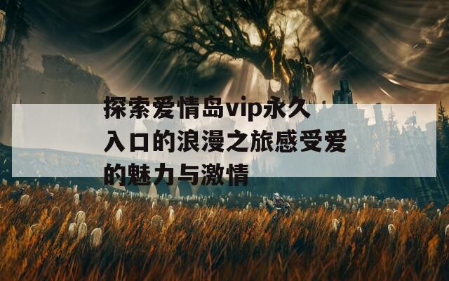 探索爱情岛vip永久入口的浪漫之旅感受爱的魅力与激情