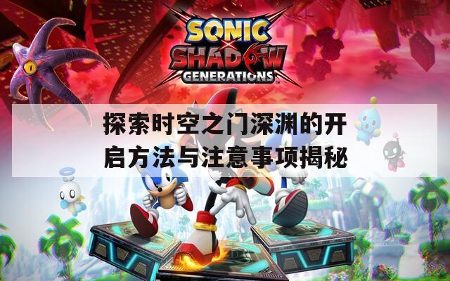 探索时空之门深渊的开启方法与注意事项揭秘