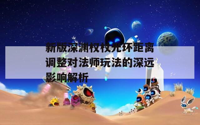 新版深渊权杖光环距离调整对法师玩法的深远影响解析