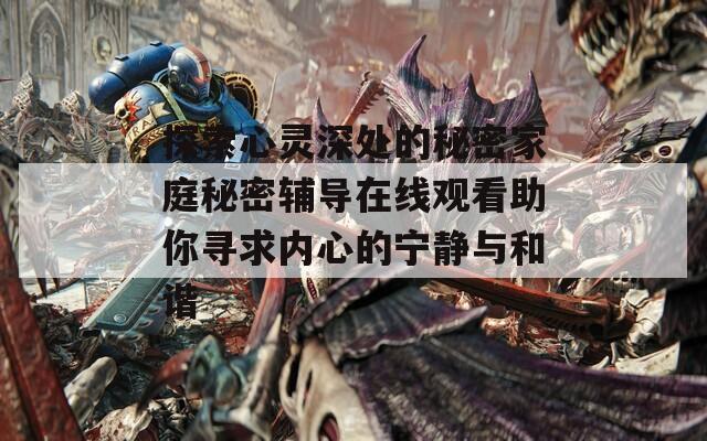 探索心灵深处的秘密家庭秘密辅导在线观看助你寻求内心的宁静与和谐