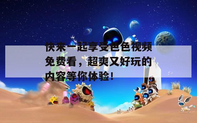 快来一起享受色色视频免费看，超爽又好玩的内容等你体验！